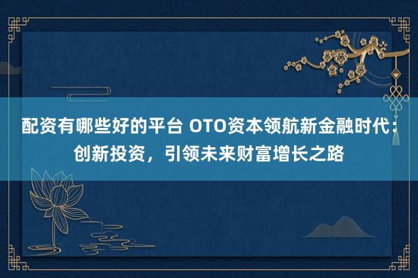 配资有哪些好的平台 OTO资本领航新金融时代：创新投资，引领未来财富增长之路
