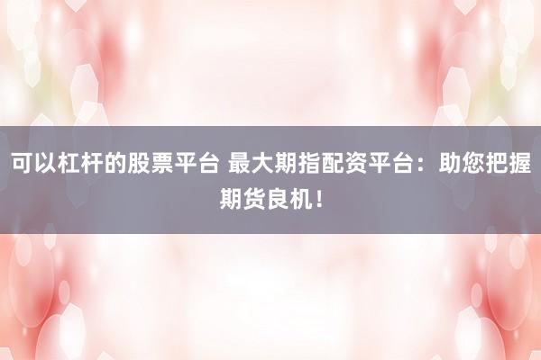 可以杠杆的股票平台 最大期指配资平台：助您把握期货良机！