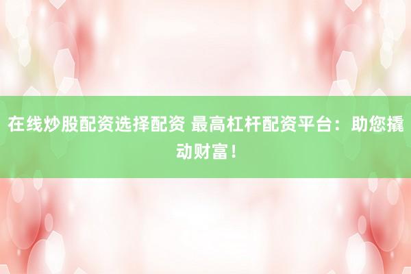 在线炒股配资选择配资 最高杠杆配资平台：助您撬动财富！