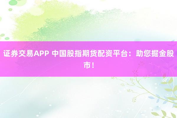 证券交易APP 中国股指期货配资平台：助您掘金股市！