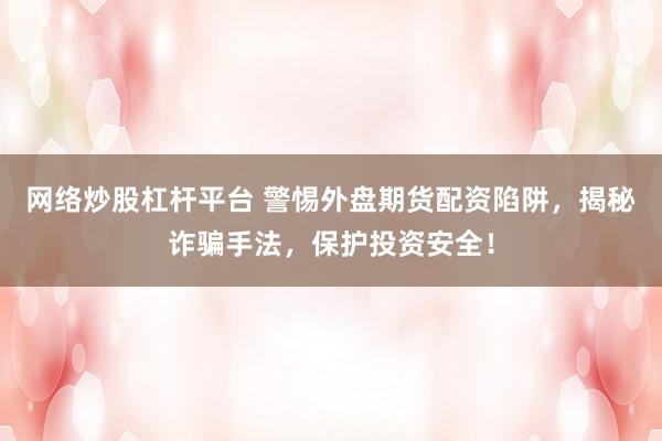 网络炒股杠杆平台 警惕外盘期货配资陷阱，揭秘诈骗手法，保护投资安全！