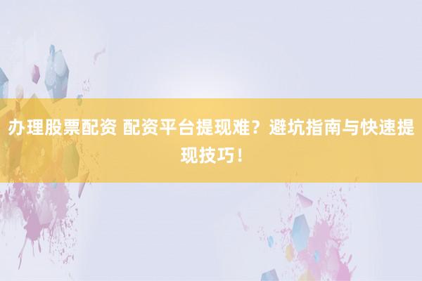 办理股票配资 配资平台提现难？避坑指南与快速提现技巧！