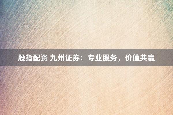 股指配资 九州证券：专业服务，价值共赢
