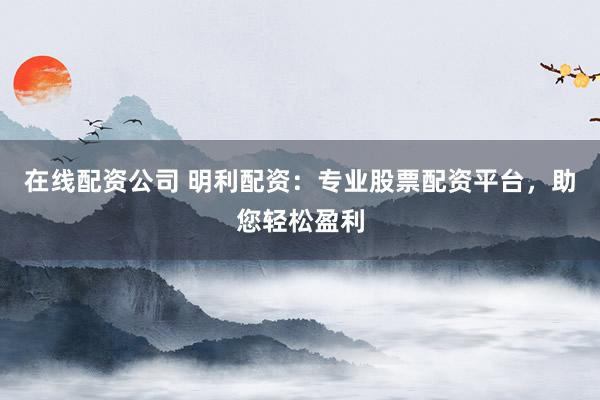 在线配资公司 明利配资：专业股票配资平台，助您轻松盈利
