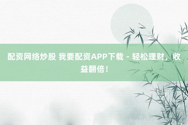 配资网络炒股 我要配资APP下载 - 轻松理财，收益翻倍！