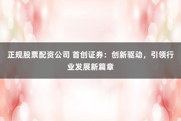 正规股票配资公司 首创证券：创新驱动，引领行业发展新篇章