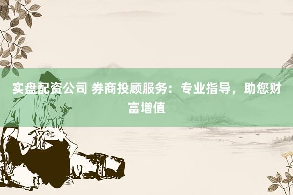 实盘配资公司 券商投顾服务：专业指导，助您财富增值