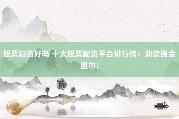 股票融资好吗 十大股票配资平台排行榜：助您掘金股市！