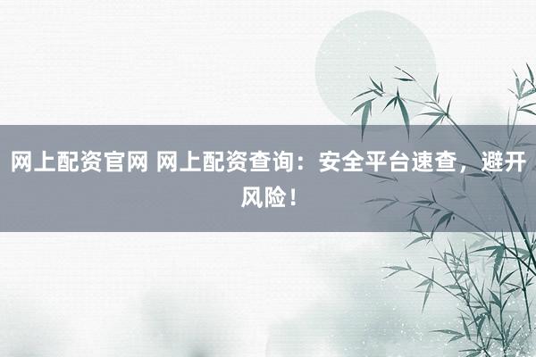 网上配资官网 网上配资查询：安全平台速查，避开风险！