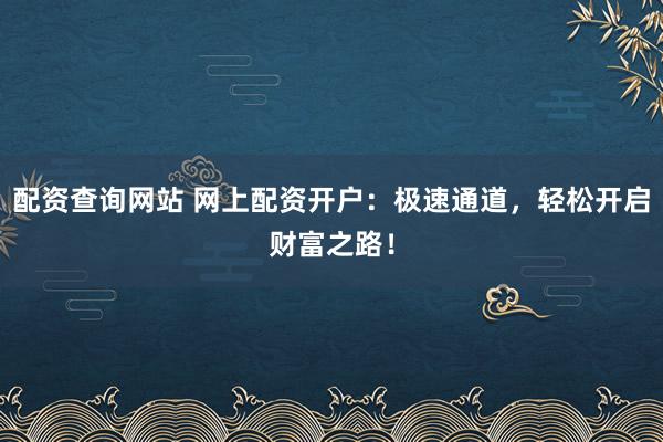 配资查询网站 网上配资开户：极速通道，轻松开启财富之路！