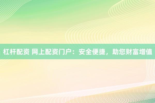 杠杆配资 网上配资门户：安全便捷，助您财富增值