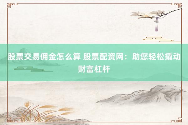 股票交易佣金怎么算 股票配资网：助您轻松撬动财富杠杆