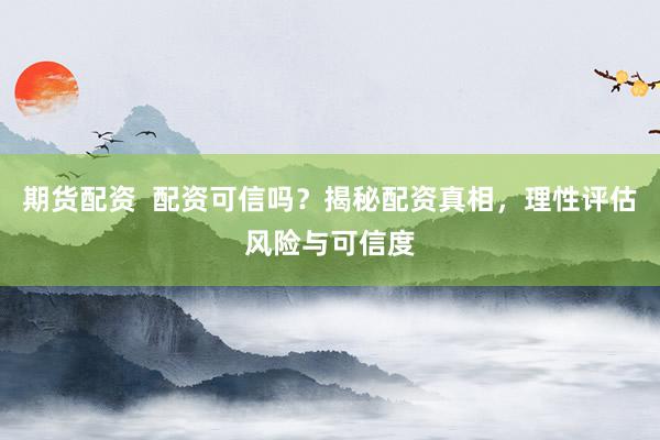 期货配资  配资可信吗？揭秘配资真相，理性评估风险与可信度