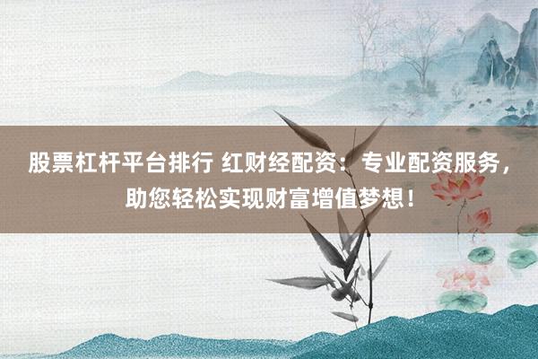 股票杠杆平台排行 红财经配资：专业配资服务，助您轻松实现财富增值梦想！