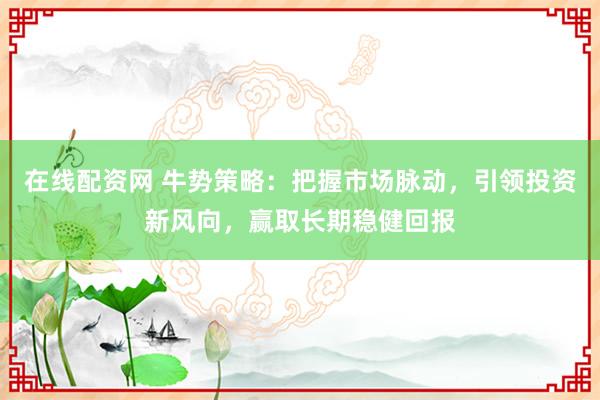 在线配资网 牛势策略：把握市场脉动，引领投资新风向，赢取长期稳健回报