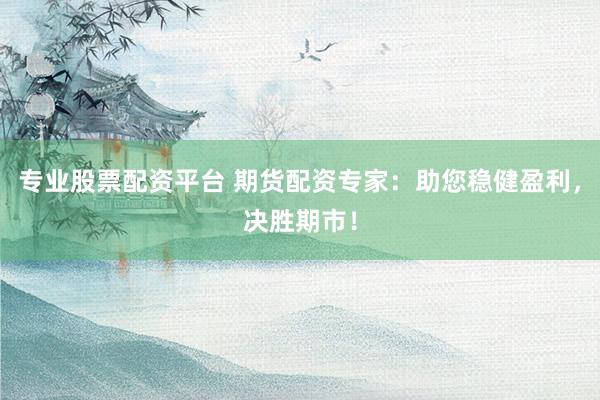 专业股票配资平台 期货配资专家：助您稳健盈利，决胜期市！