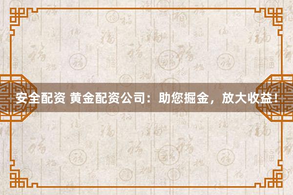 安全配资 黄金配资公司：助您掘金，放大收益！