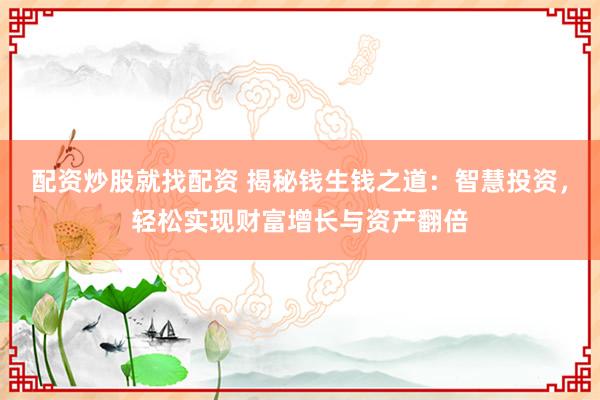 配资炒股就找配资 揭秘钱生钱之道：智慧投资，轻松实现财富增长与资产翻倍