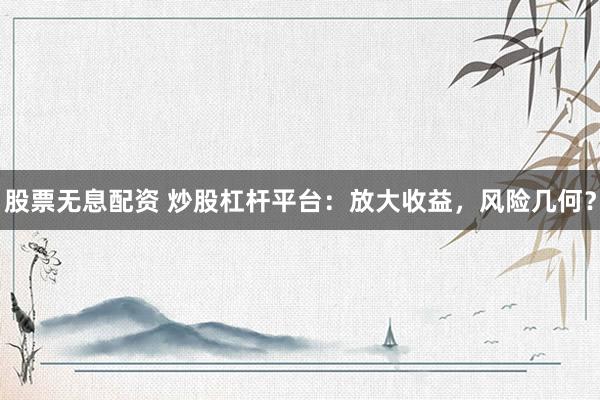 股票无息配资 炒股杠杆平台：放大收益，风险几何？