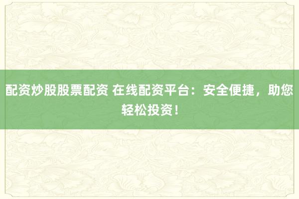 配资炒股股票配资 在线配资平台：安全便捷，助您轻松投资！