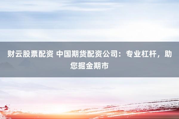 财云股票配资 中国期货配资公司：专业杠杆，助您掘金期市