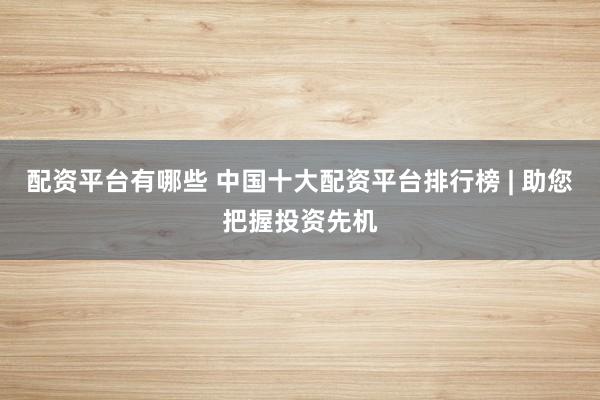 配资平台有哪些 中国十大配资平台排行榜 | 助您把握投资先机