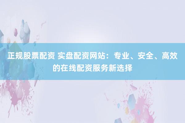 正规股票配资 实盘配资网站：专业、安全、高效的在线配资服务新选择
