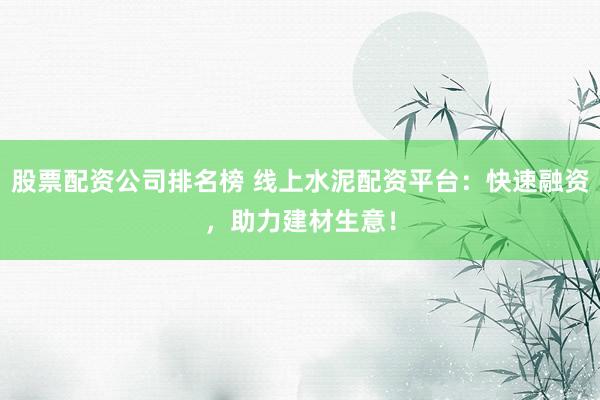 股票配资公司排名榜 线上水泥配资平台：快速融资，助力建材生意！