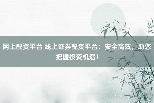 网上配资平台 线上证券配资平台：安全高效，助您把握投资机遇！