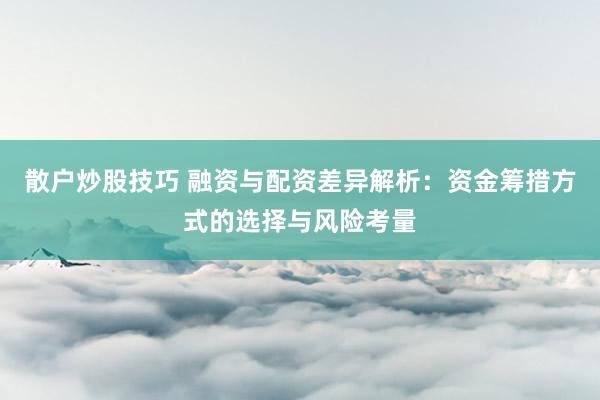 散户炒股技巧 融资与配资差异解析：资金筹措方式的选择与风险考量