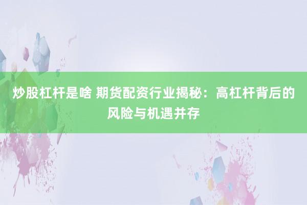 炒股杠杆是啥 期货配资行业揭秘：高杠杆背后的风险与机遇并存