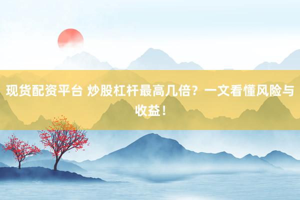 现货配资平台 炒股杠杆最高几倍？一文看懂风险与收益！
