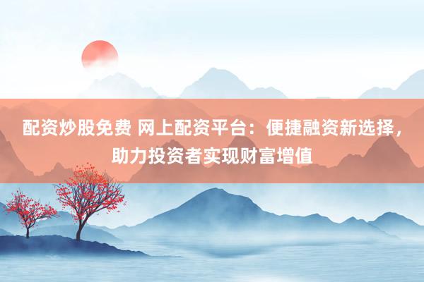 配资炒股免费 网上配资平台：便捷融资新选择，助力投资者实现财富增值