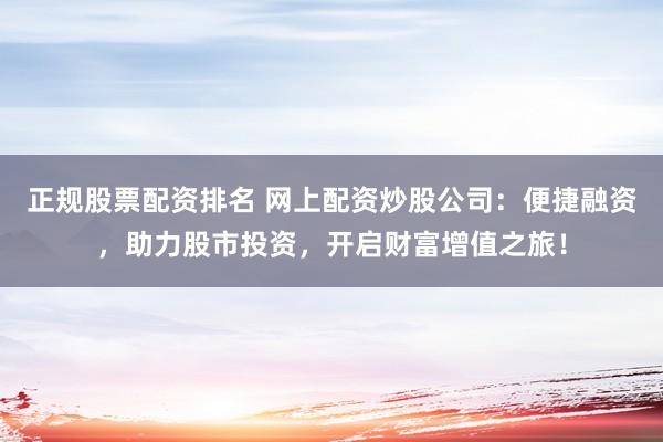 正规股票配资排名 网上配资炒股公司：便捷融资，助力股市投资，开启财富增值之旅！