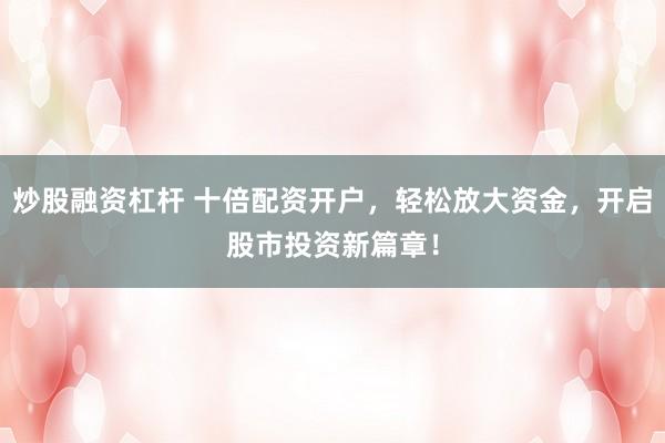 炒股融资杠杆 十倍配资开户，轻松放大资金，开启股市投资新篇章！