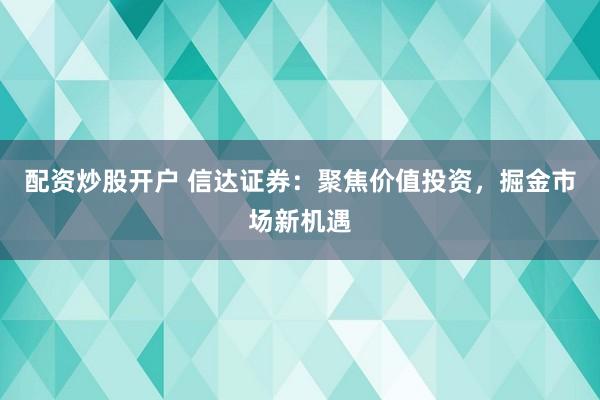 配资炒股开户 信达证券：聚焦价值投资，掘金市场新机遇
