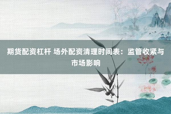 期货配资杠杆 场外配资清理时间表：监管收紧与市场影响