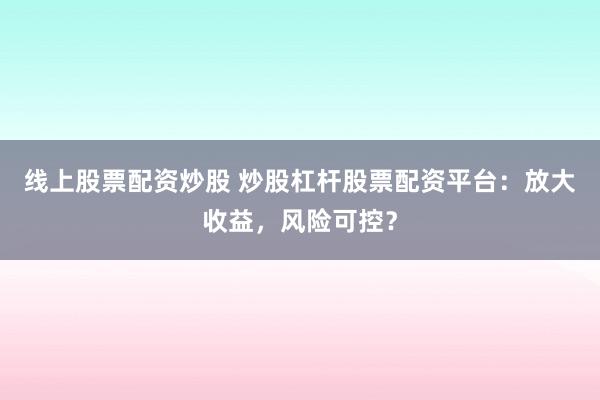 线上股票配资炒股 炒股杠杆股票配资平台：放大收益，风险可控？