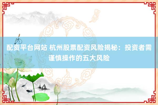 配资平台网站 杭州股票配资风险揭秘：投资者需谨慎操作的五大风险
