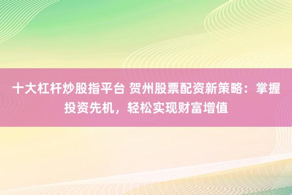 十大杠杆炒股指平台 贺州股票配资新策略：掌握投资先机，轻松实现财富增值