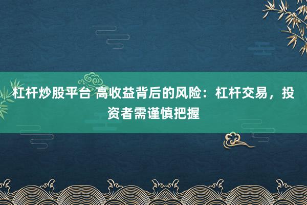 杠杆炒股平台 高收益背后的风险：杠杆交易，投资者需谨慎把握