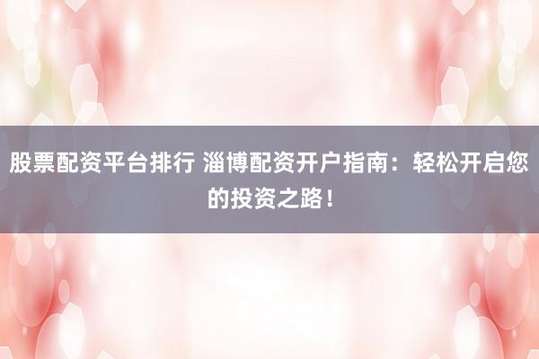 股票配资平台排行 淄博配资开户指南：轻松开启您的投资之路！