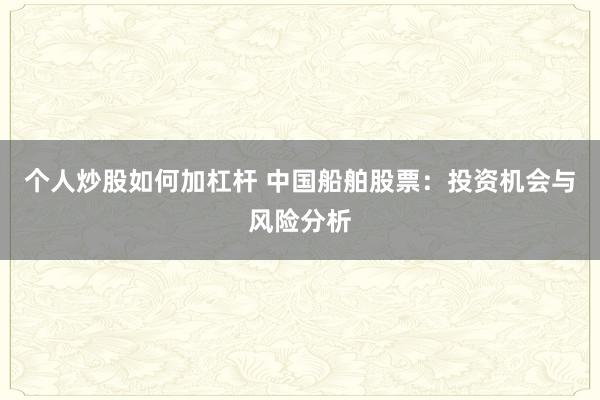 个人炒股如何加杠杆 中国船舶股票：投资机会与风险分析