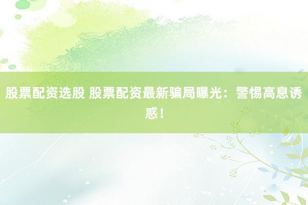 股票配资选股 股票配资最新骗局曝光：警惕高息诱惑！