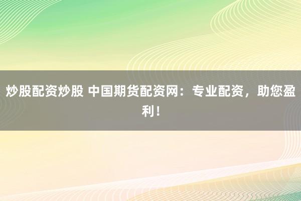 炒股配资炒股 中国期货配资网：专业配资，助您盈利！