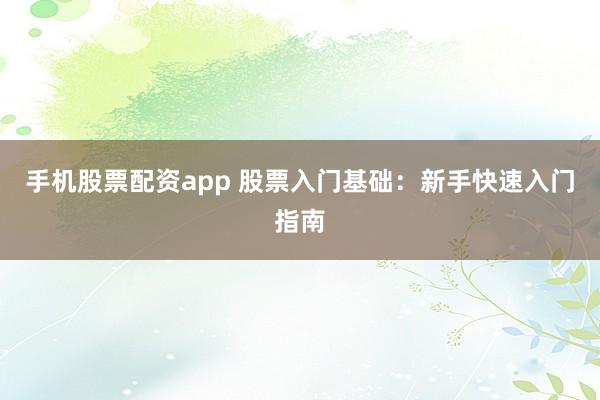 手机股票配资app 股票入门基础：新手快速入门指南