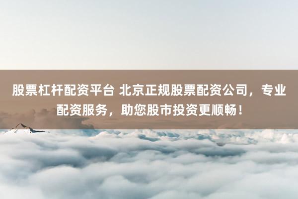 股票杠杆配资平台 北京正规股票配资公司，专业配资服务，助您股市投资更顺畅！