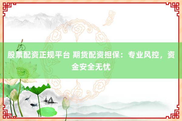 股票配资正规平台 期货配资担保：专业风控，资金安全无忧