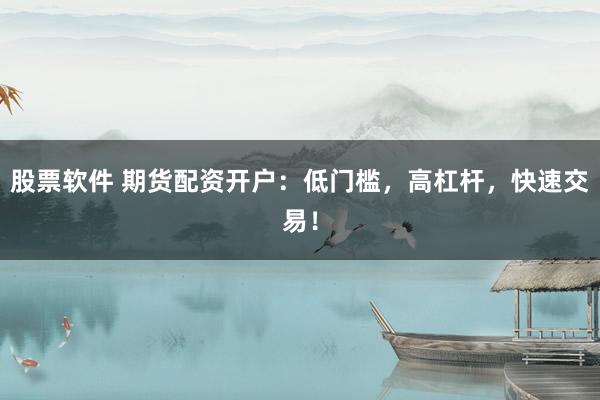 股票软件 期货配资开户：低门槛，高杠杆，快速交易！
