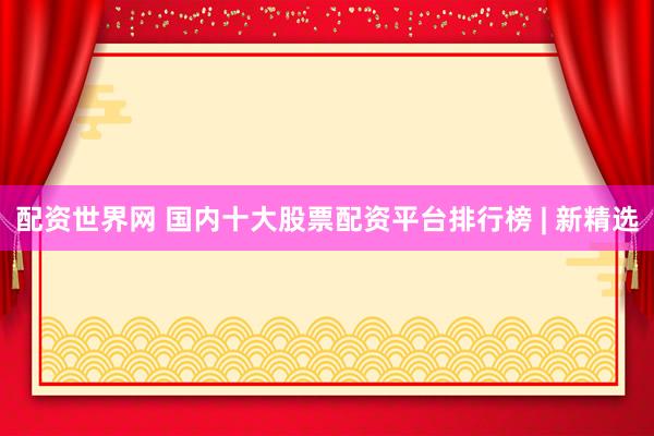 配资世界网 国内十大股票配资平台排行榜 | 新精选